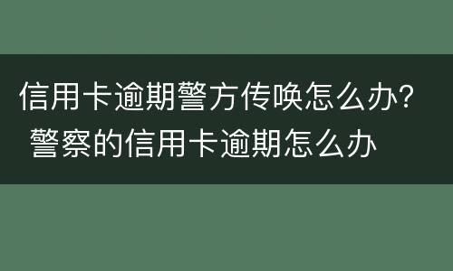 信用卡逾期警方传唤怎么办？ 警察的信用卡逾期怎么办