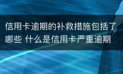 信用卡逾期的补救措施包括了哪些 什么是信用卡严重逾期
