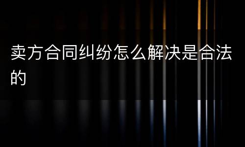 卖方合同纠纷怎么解决是合法的