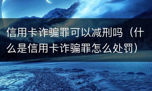 信用卡诈骗罪可以减刑吗（什么是信用卡诈骗罪怎么处罚）