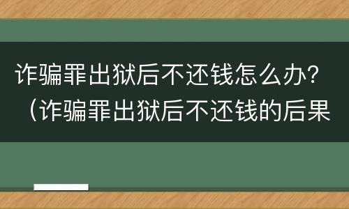 诈骗罪出狱后不还钱怎么办？（诈骗罪出狱后不还钱的后果）