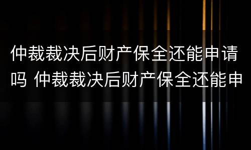 仲裁裁决后财产保全还能申请吗 仲裁裁决后财产保全还能申请吗法院