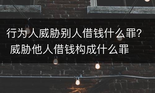 行为人威胁别人借钱什么罪？ 威胁他人借钱构成什么罪