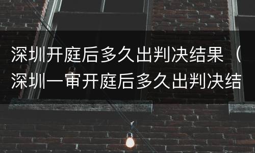 深圳开庭后多久出判决结果（深圳一审开庭后多久出判决结果）