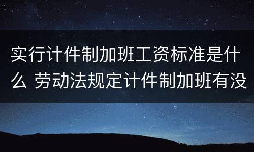 实行计件制加班工资标准是什么 劳动法规定计件制加班有没有加班费