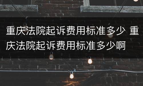 重庆法院起诉费用标准多少 重庆法院起诉费用标准多少啊