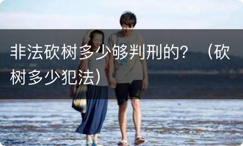 非法砍树多少够判刑的？（砍树多少犯法）