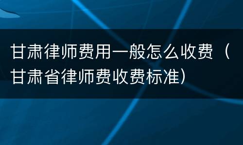 甘肃律师费用一般怎么收费（甘肃省律师费收费标准）