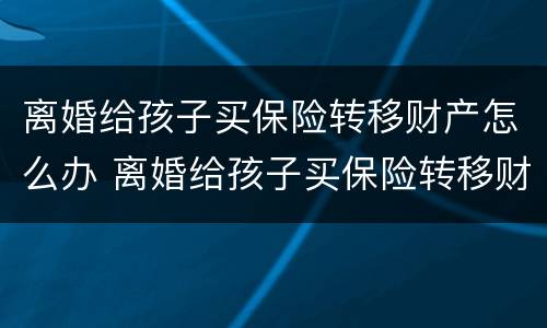 离婚给孩子买保险转移财产怎么办 离婚给孩子买保险转移财产怎么办手续
