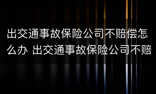 出交通事故保险公司不赔偿怎么办 出交通事故保险公司不赔偿怎么办理