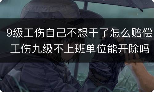 9级工伤自己不想干了怎么赔偿 工伤九级不上班单位能开除吗?