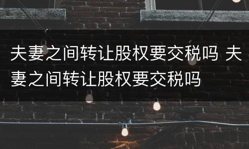 夫妻之间转让股权要交税吗 夫妻之间转让股权要交税吗