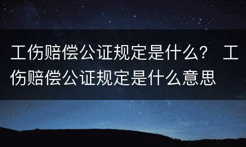 工伤赔偿公证规定是什么？ 工伤赔偿公证规定是什么意思