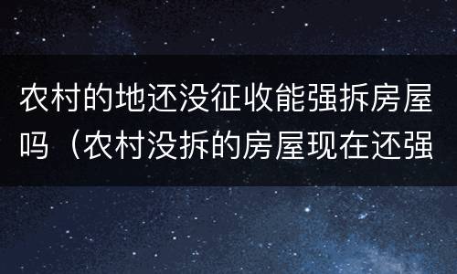 农村的地还没征收能强拆房屋吗（农村没拆的房屋现在还强拆吗）