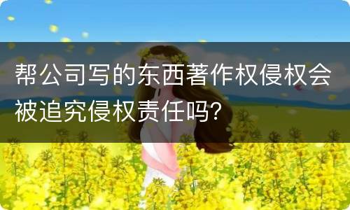 帮公司写的东西著作权侵权会被追究侵权责任吗？