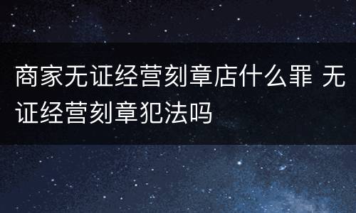 商家无证经营刻章店什么罪 无证经营刻章犯法吗