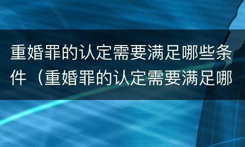重婚罪的认定需要满足哪些条件（重婚罪的认定需要满足哪些条件婚外生子）