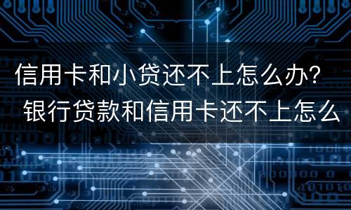 信用卡和小贷还不上怎么办？ 银行贷款和信用卡还不上怎么办