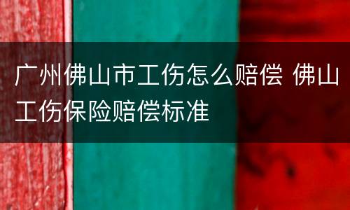 广州佛山市工伤怎么赔偿 佛山工伤保险赔偿标准