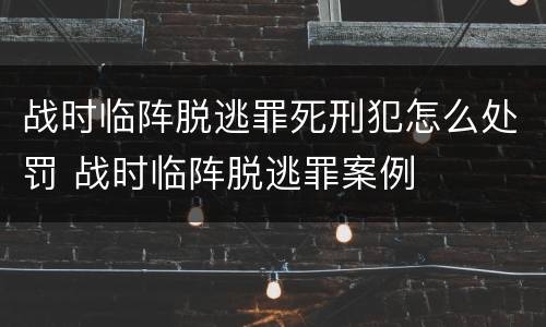 战时临阵脱逃罪死刑犯怎么处罚 战时临阵脱逃罪案例