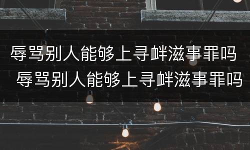 辱骂别人能够上寻衅滋事罪吗 辱骂别人能够上寻衅滋事罪吗