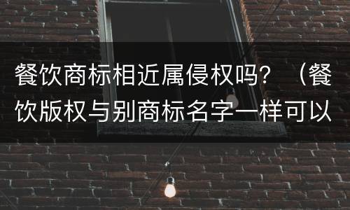 餐饮商标相近属侵权吗？（餐饮版权与别商标名字一样可以吗）