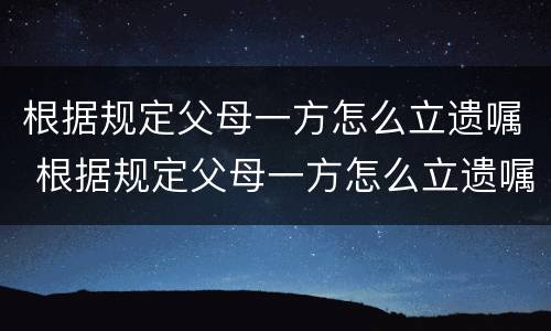 根据规定父母一方怎么立遗嘱 根据规定父母一方怎么立遗嘱给子女