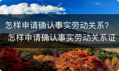 怎样申请确认事实劳动关系？ 怎样申请确认事实劳动关系证明