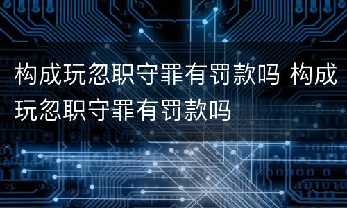 构成玩忽职守罪有罚款吗 构成玩忽职守罪有罚款吗