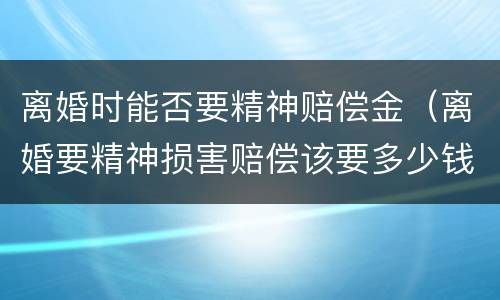 离婚时能否要精神赔偿金（离婚要精神损害赔偿该要多少钱）