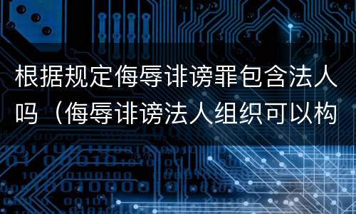 根据规定侮辱诽谤罪包含法人吗（侮辱诽谤法人组织可以构成什么罪）