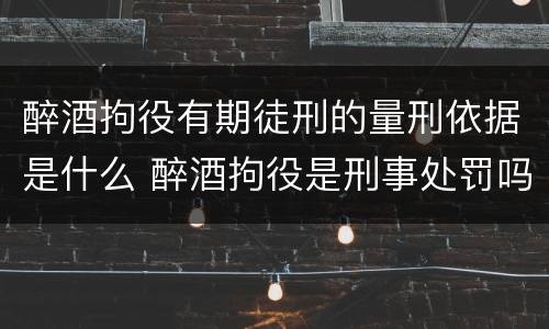醉酒拘役有期徒刑的量刑依据是什么 醉酒拘役是刑事处罚吗