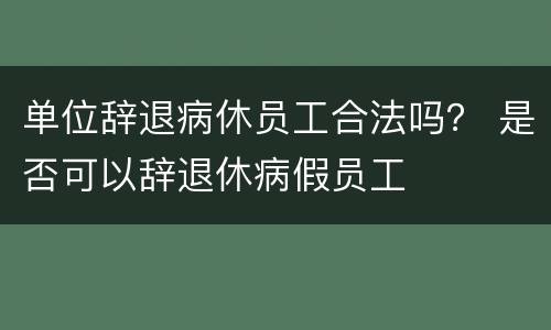 单位辞退病休员工合法吗？ 是否可以辞退休病假员工
