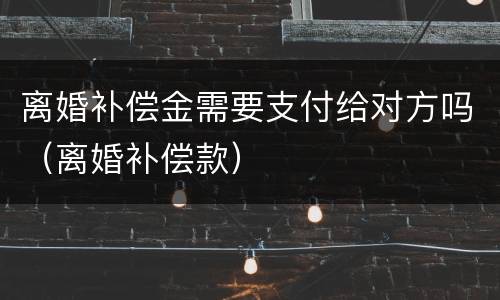 离婚补偿金需要支付给对方吗（离婚补偿款）