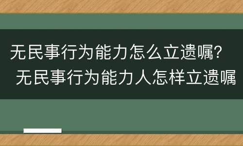 无民事行为能力怎么立遗嘱？ 无民事行为能力人怎样立遗嘱