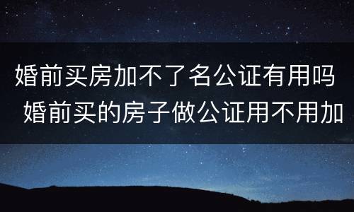 婚前买房加不了名公证有用吗 婚前买的房子做公证用不用加上老婆