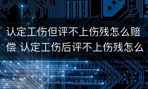 认定工伤但评不上伤残怎么赔偿 认定工伤后评不上伤残怎么办