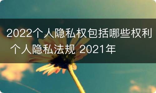 2022个人隐私权包括哪些权利 个人隐私法规 2021年