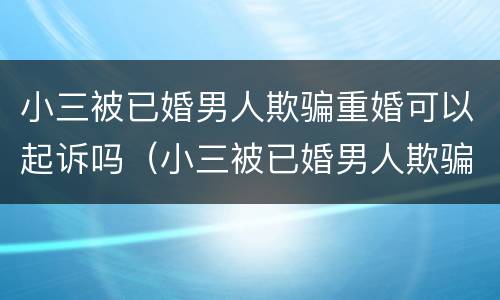 小三被已婚男人欺骗重婚可以起诉吗（小三被已婚男人欺骗重婚可以起诉吗视频）