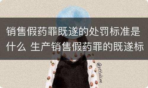 销售假药罪既遂的处罚标准是什么 生产销售假药罪的既遂标准