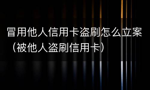 冒用他人信用卡盗刷怎么立案（被他人盗刷信用卡）