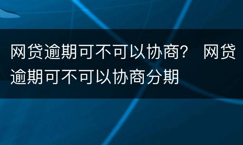 网贷逾期可不可以协商？ 网贷逾期可不可以协商分期