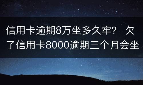 信用卡逾期8万坐多久牢？ 欠了信用卡8000逾期三个月会坐牢吗?