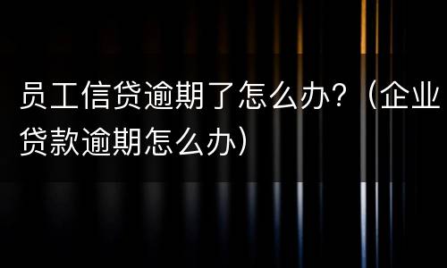 员工信贷逾期了怎么办?（企业贷款逾期怎么办）