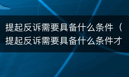 提起反诉需要具备什么条件（提起反诉需要具备什么条件才能立案）