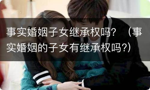 事实婚姻子女继承权吗？（事实婚姻的子女有继承权吗?）