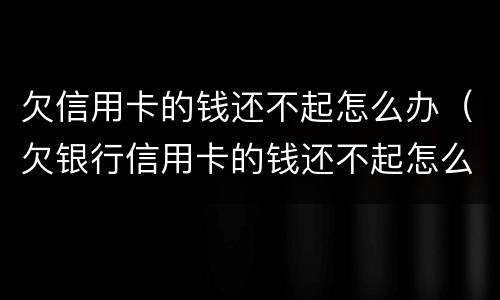 欠信用卡的钱还不起怎么办（欠银行信用卡的钱还不起怎么办）