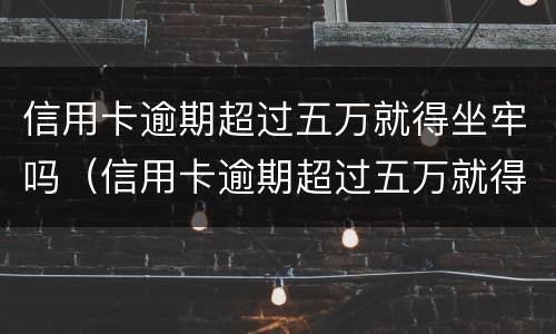 信用卡逾期超过五万就得坐牢吗（信用卡逾期超过五万就得坐牢吗知乎）