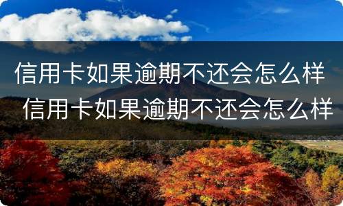 信用卡如果逾期不还会怎么样 信用卡如果逾期不还会怎么样处理