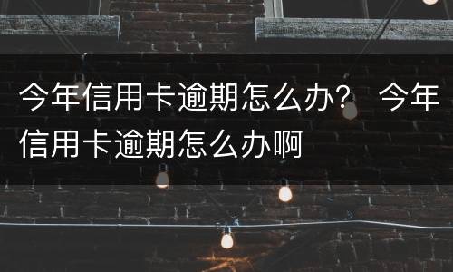 今年信用卡逾期怎么办？ 今年信用卡逾期怎么办啊